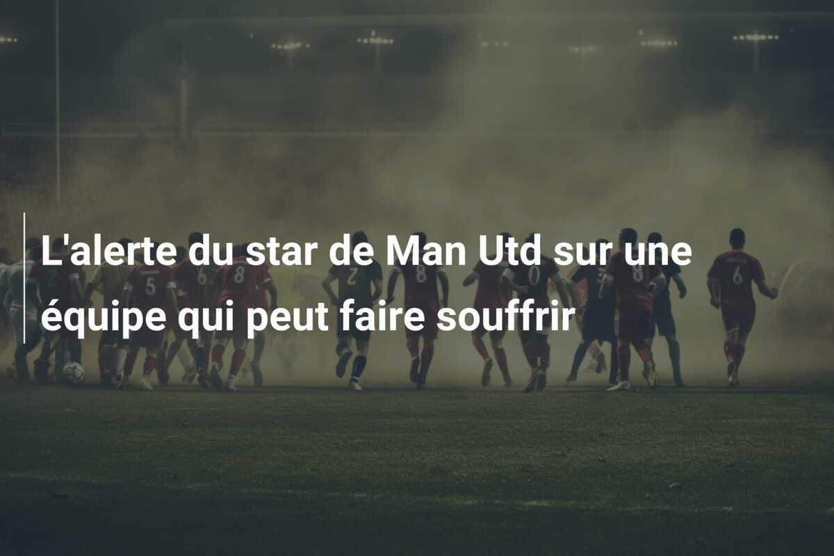 L'alerte du star de Man Utd sur une équipe qui peut faire souffrir