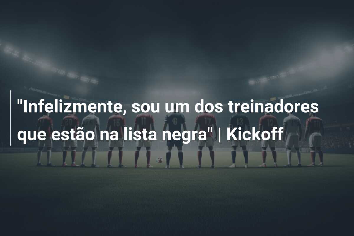 “Infelizmente, sou um dos treinadores que estão na lista negra” | Kickoff