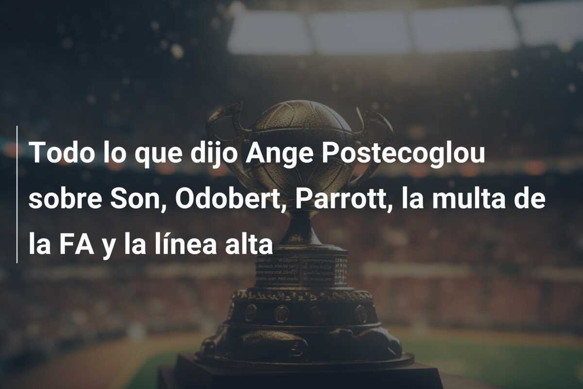 Todo lo que dijo Ange Postecoglou sobre Son, Odobert, Parrott, la multa de la FA y la línea alta