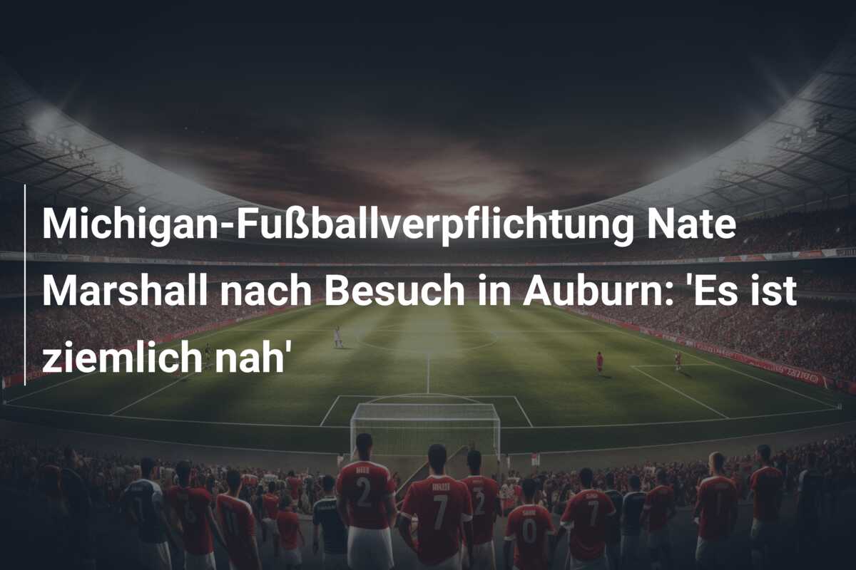 Michigan-Fußballverpflichtung Nate Marshall nach Besuch in Auburn: ‘Es ist ziemlich nah’
