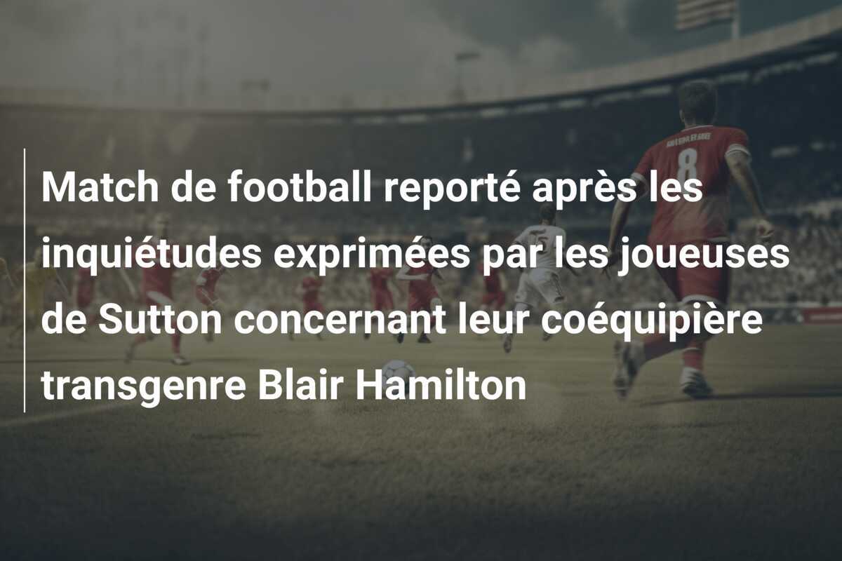 Match de football reporté après les inquiétudes exprimées par les joueuses de Sutton concernant leur coéquipière transgenre Blair Hamilton