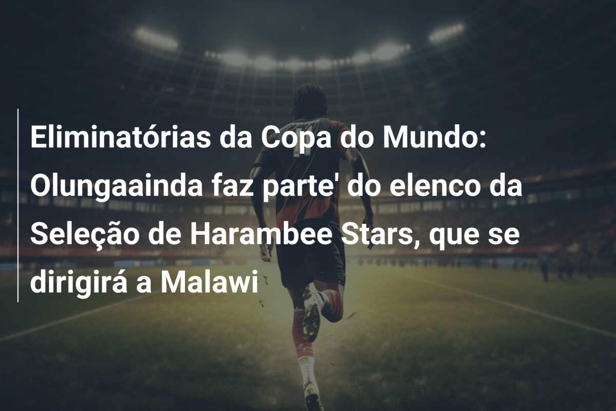 Eliminatórias da Copa do Mundo: Olungaainda faz parte’ do elenco da Seleção de Harambee Stars, que se dirigirá a Malawi
