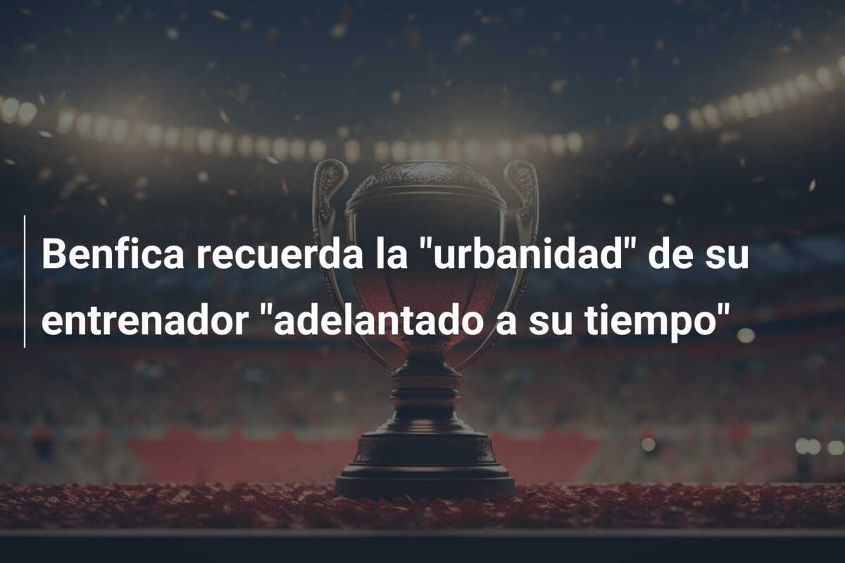 Benfica recuerda la “urbanidad” de su entrenador “adelantado a su tiempo”