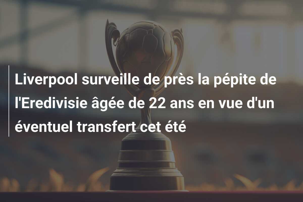 Liverpool surveille de près la pépite de l'Eredivisie âgée de 22 ans en vue d'un éventuel transfert cet été