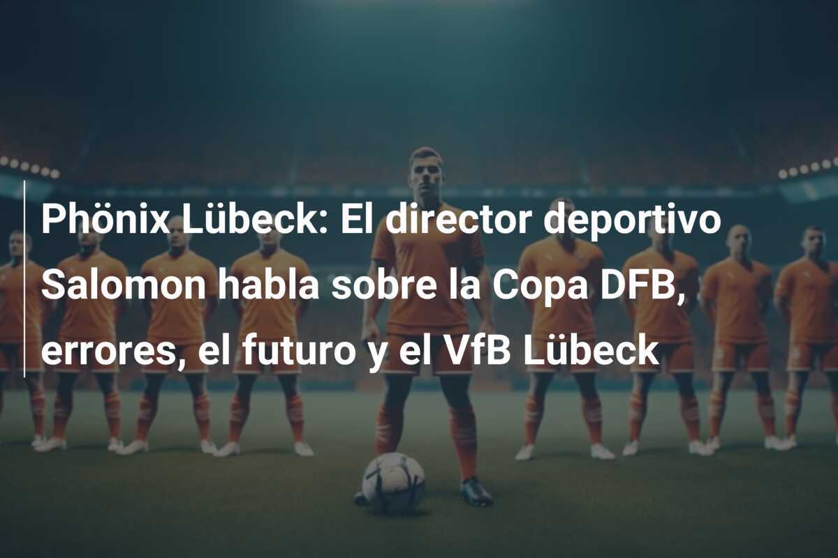 Phönix Lübeck: El director deportivo Salomon habla sobre la Copa DFB, errores, el futuro y el VfB Lübeck