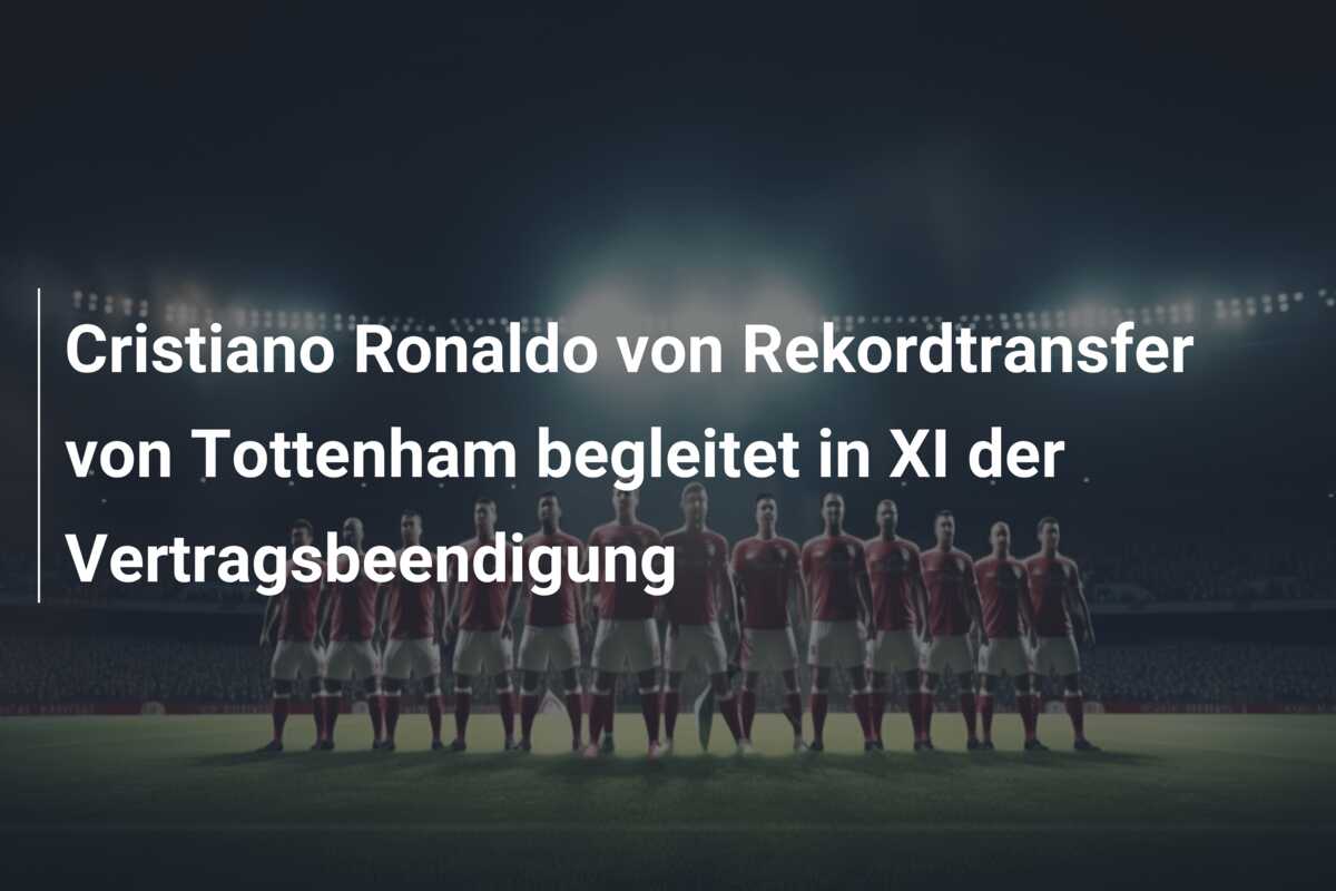 Cristiano Ronaldo von Rekordtransfer von Tottenham begleitet in XI der Vertragsbeendigung