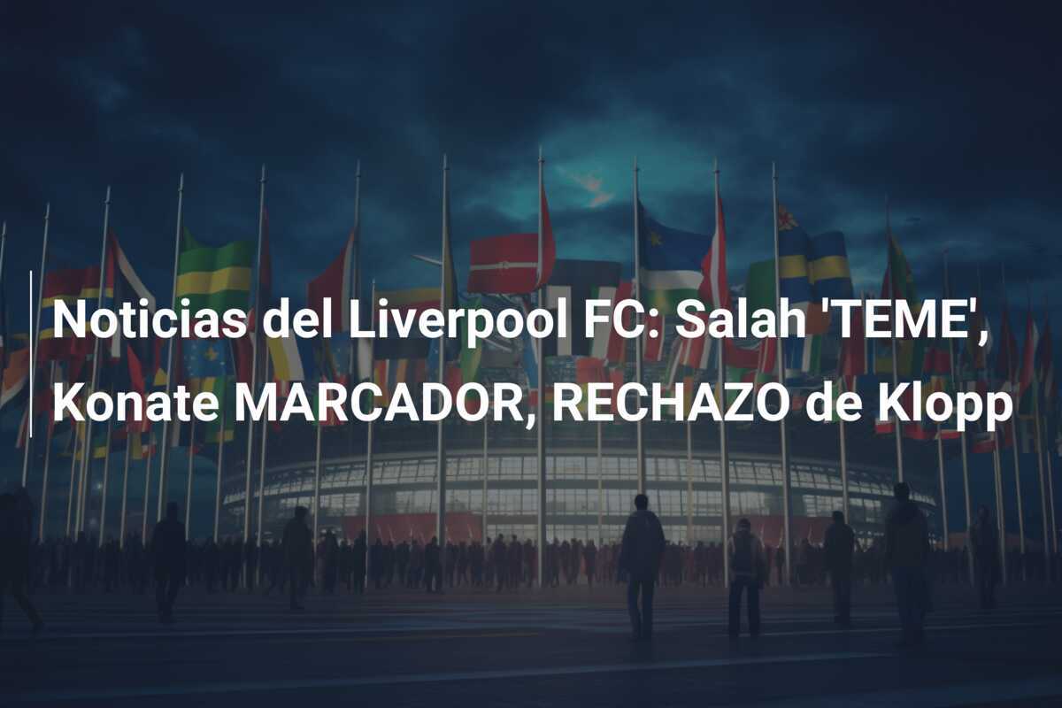 Noticias del Liverpool FC: Salah 'TEME', Konate MARCADOR, RECHAZO de Klopp
