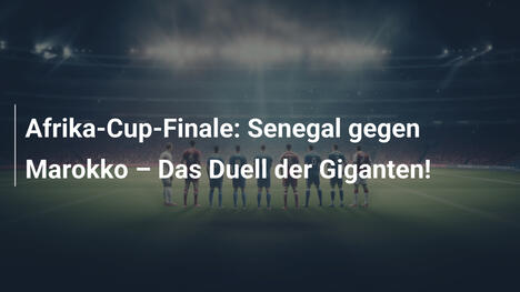 Afrika-Cup-Finale: Senegal gegen Marokko – Das Duell der Giganten!