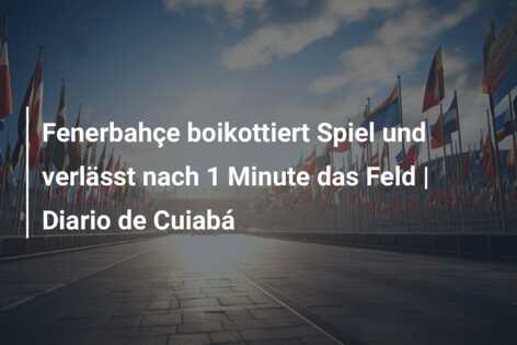 Fenerbahçe boikottiert Spiel und verlässt nach 1 Minute das Feld | Diario de Cuiabá
