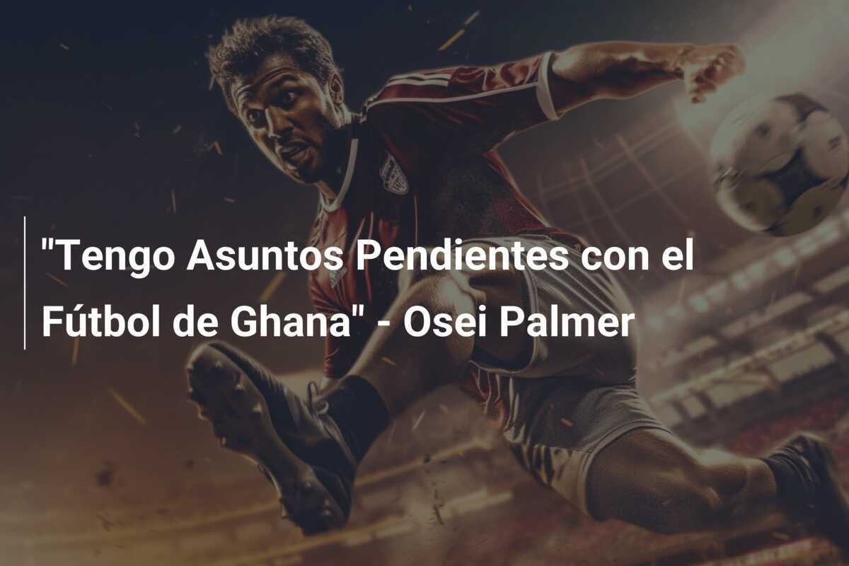 "Tengo Asuntos Pendientes con el Fútbol de Ghana" - Osei Palmer