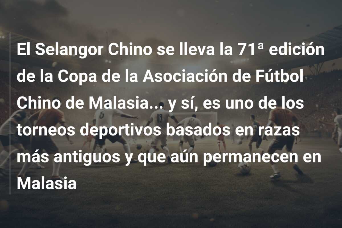 El Selangor Chino se lleva la 71ª edición de la Copa de la Asociación de Fútbol Chino de Malasia… y sí, es uno de los torneos deportivos basados en razas más antiguos y que aún permanecen en Malasia