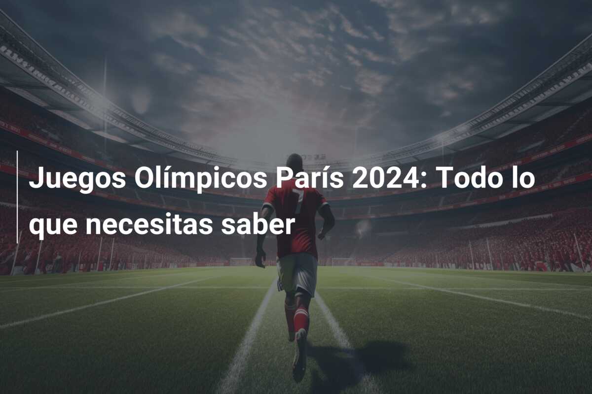 Juegos Olímpicos París 2024: Todo lo que necesitas saber
