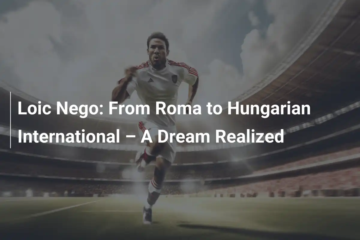 Loic Nego: Vom AS Roma zum ungarischen Nationalspieler – Ein Traum wird wahr