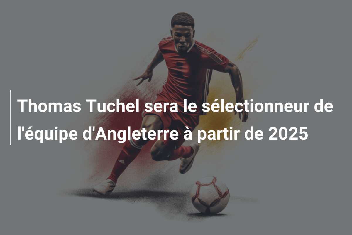 Thomas Tuchel sera le sélectionneur de l'équipe d'Angleterre à partir de 2025