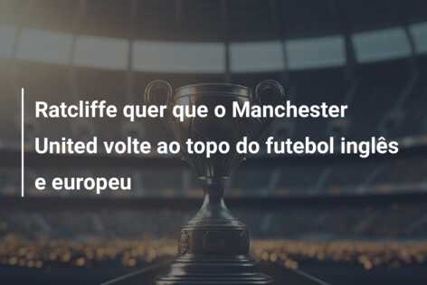 Ratcliffe quer que o Manchester United volte ao topo do futebol inglês e europeu
