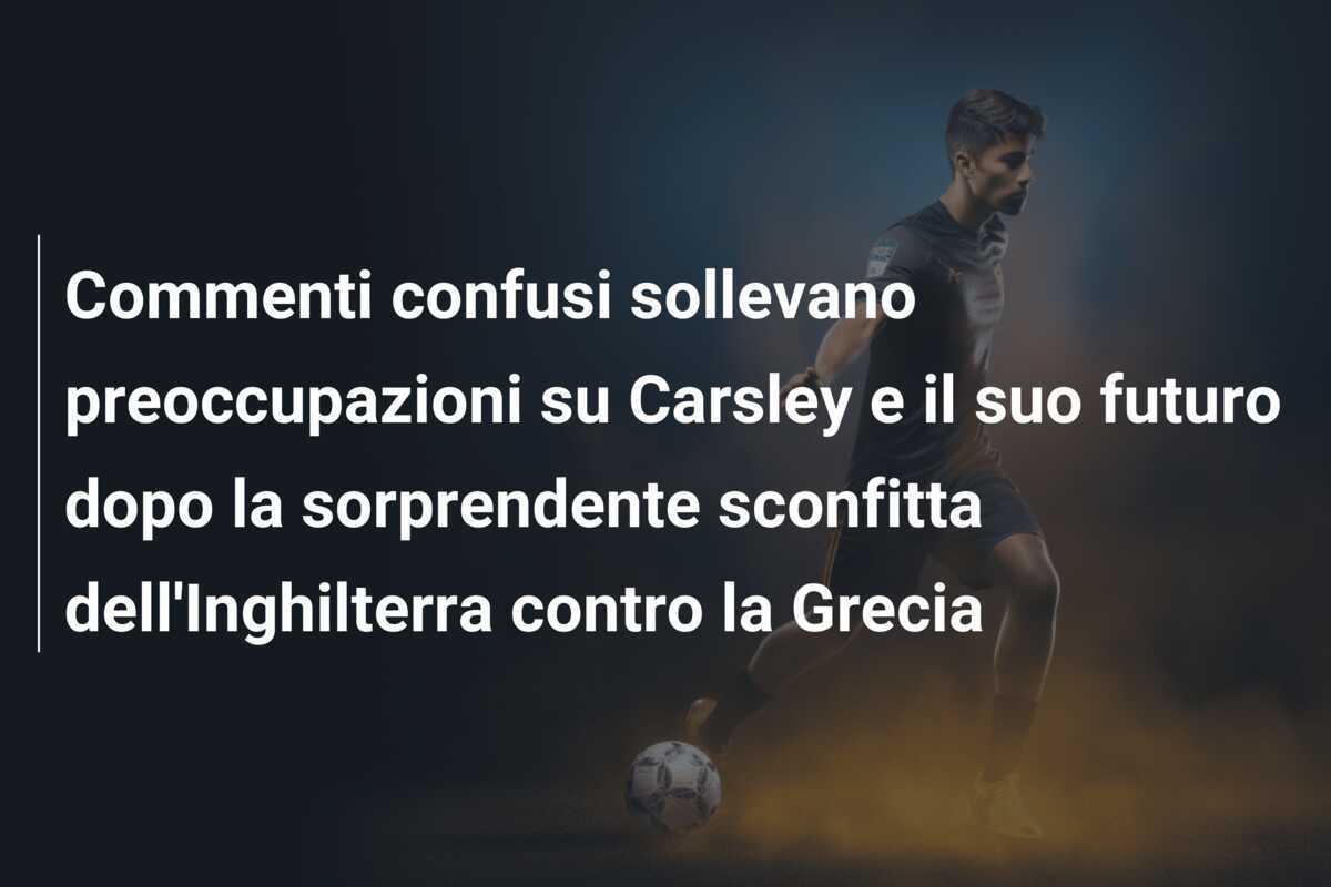 Commenti confusi sollevano preoccupazioni su Carsley e il suo futuro dopo la sorprendente sconfitta dell'Inghilterra contro la Grecia