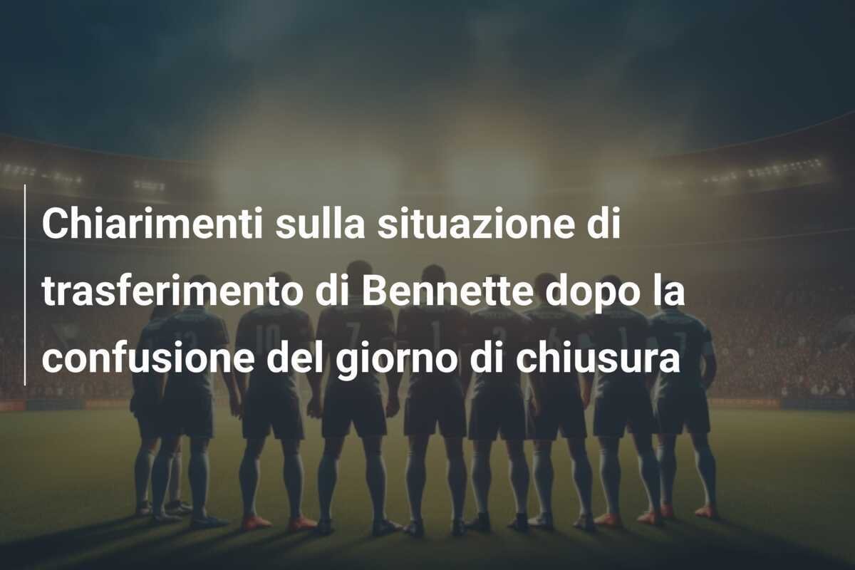 Chiarimenti sulla situazione di trasferimento di Bennette dopo la confusione del giorno di chiusura
