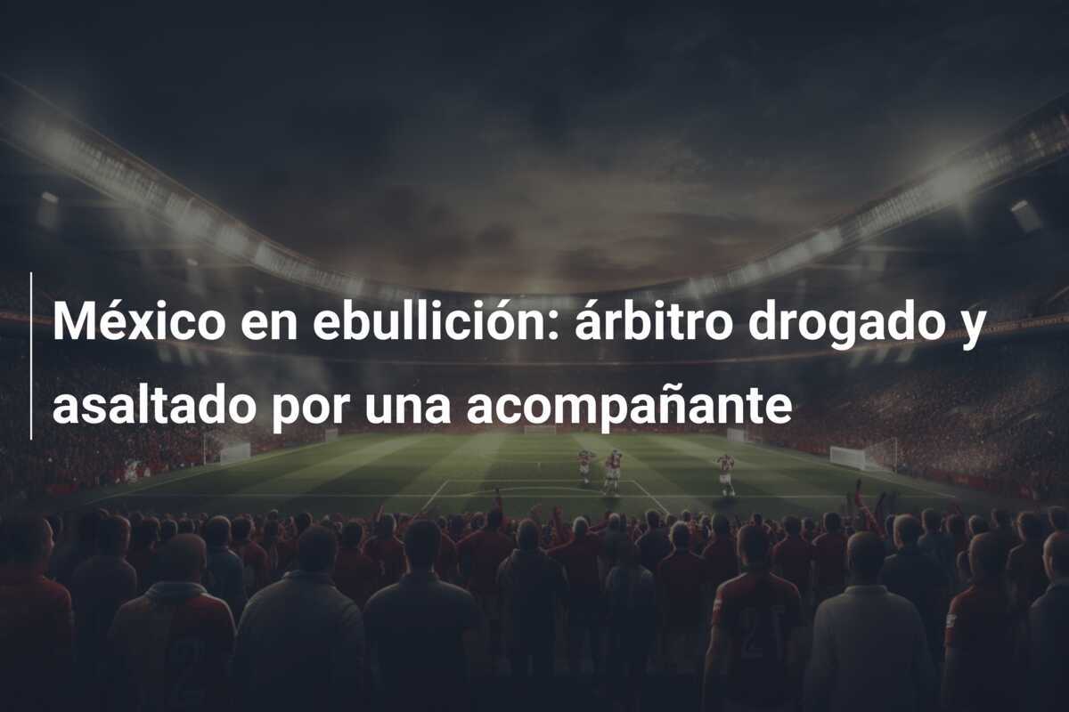 México en ebullición: árbitro drogado y asaltado por una acompañante