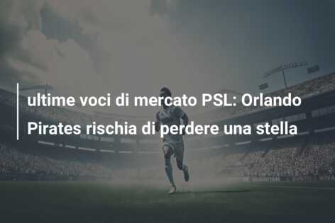 ultime voci di mercato PSL: Orlando Pirates rischia di perdere una stella