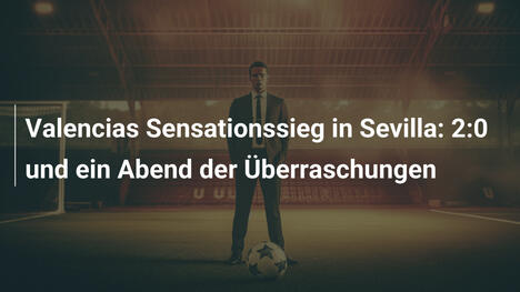 Valencias Sensationssieg in Sevilla: 2:0 und ein Abend der Überraschungen
