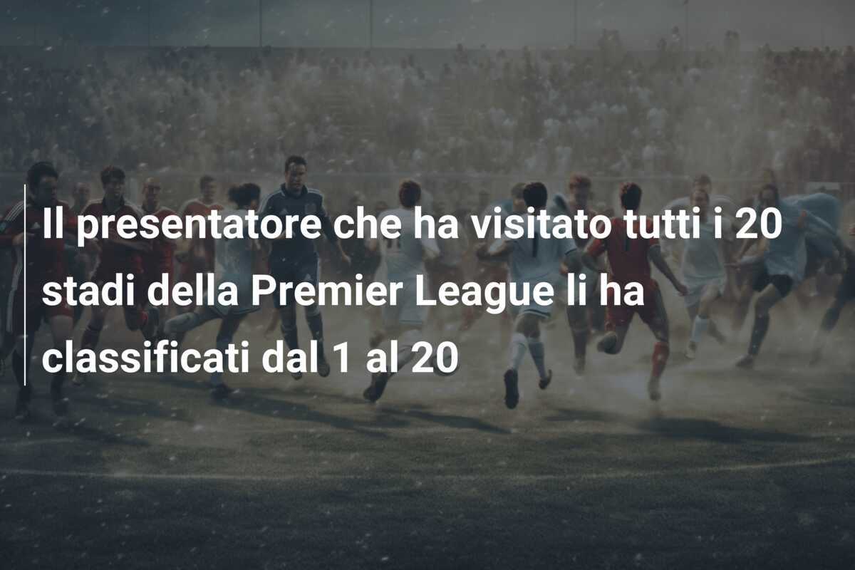 Il presentatore che ha visitato tutti i 20 stadi della Premier League li ha classificati dal 1 al 20