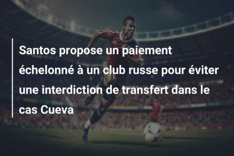 Santos propose un paiement échelonné à un club russe pour éviter une interdiction de transfert dans le cas Cueva