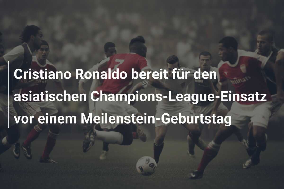 Cristiano Ronaldo bereit für den asiatischen Champions-League-Einsatz vor einem Meilenstein-Geburtstag
