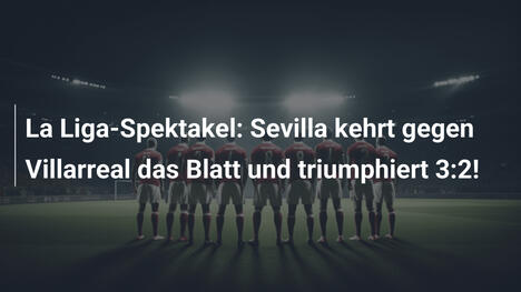 La Liga-Spektakel: Sevilla kehrt gegen Villarreal das Blatt und triumphiert 3:2!