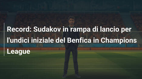 Record: Sudakov in rampa di lancio per l'undici iniziale del Benfica in Champions League
