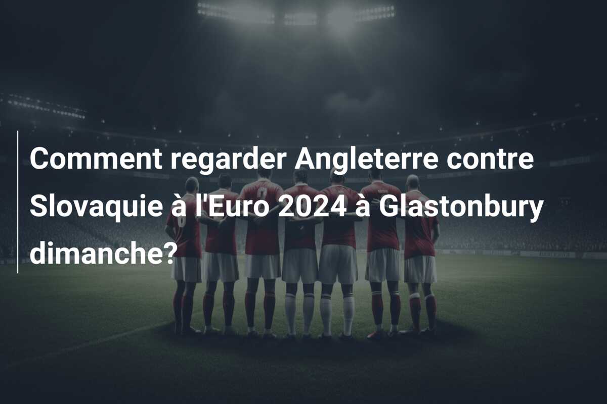 Comment regarder Angleterre contre Slovaquie à l’Euro 2024 à Glastonbury dimanche?