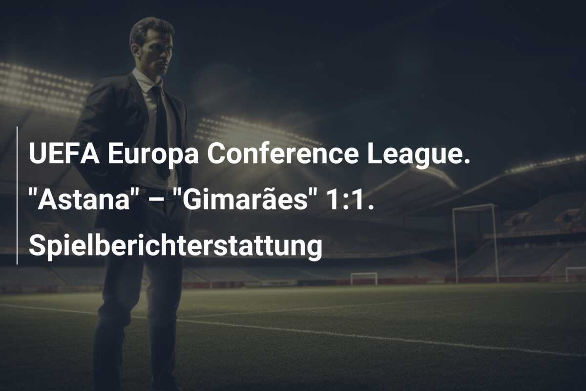 UEFA Europa Conference League. "Astana" – "Gimarães" 1:1. Spielberichterstattung