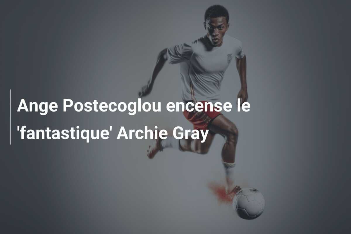 Ange Postecoglou encense le 'fantastique' Archie Gray