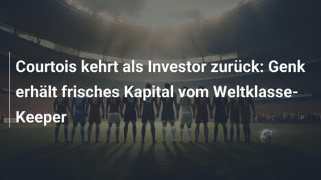 Courtois kehrt als Investor zurück: Genk erhält frisches Kapital vom Weltklasse-Keeper