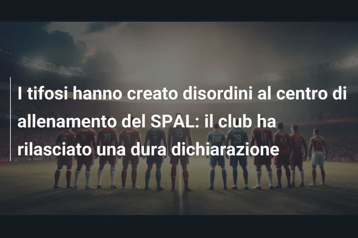 I tifosi hanno creato disordini al centro di allenamento del SPAL: il club ha rilasciato una dura dichiarazione
