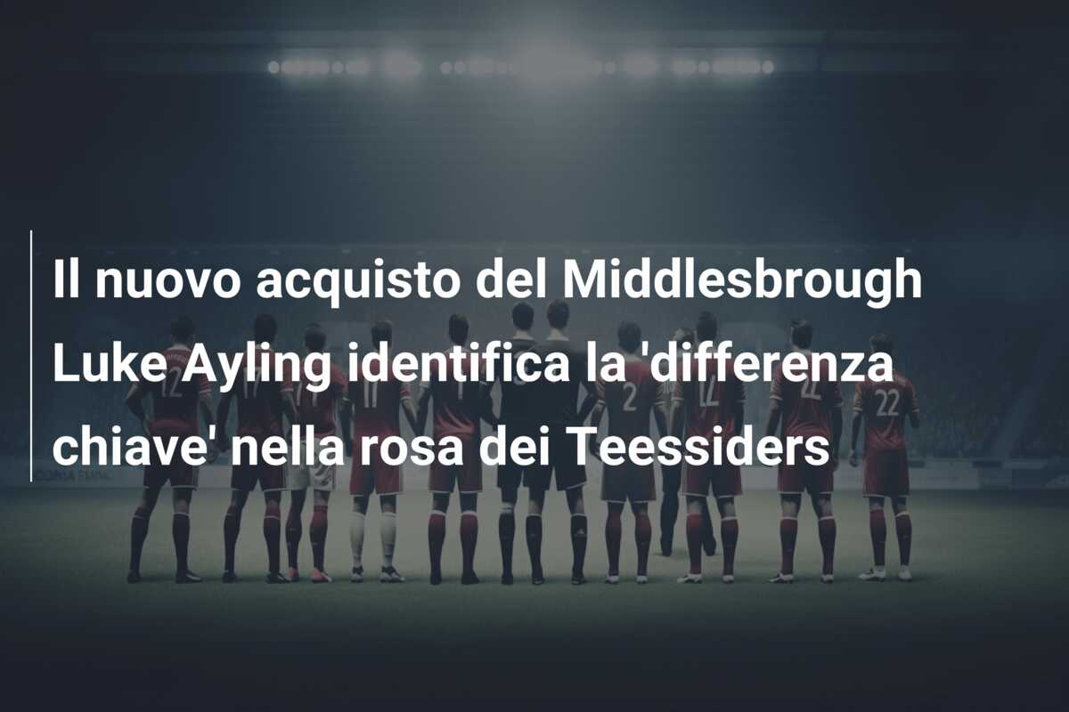 Il nuovo acquisto del Middlesbrough Luke Ayling identifica la ‘differenza chiave’ nella rosa dei Teessiders