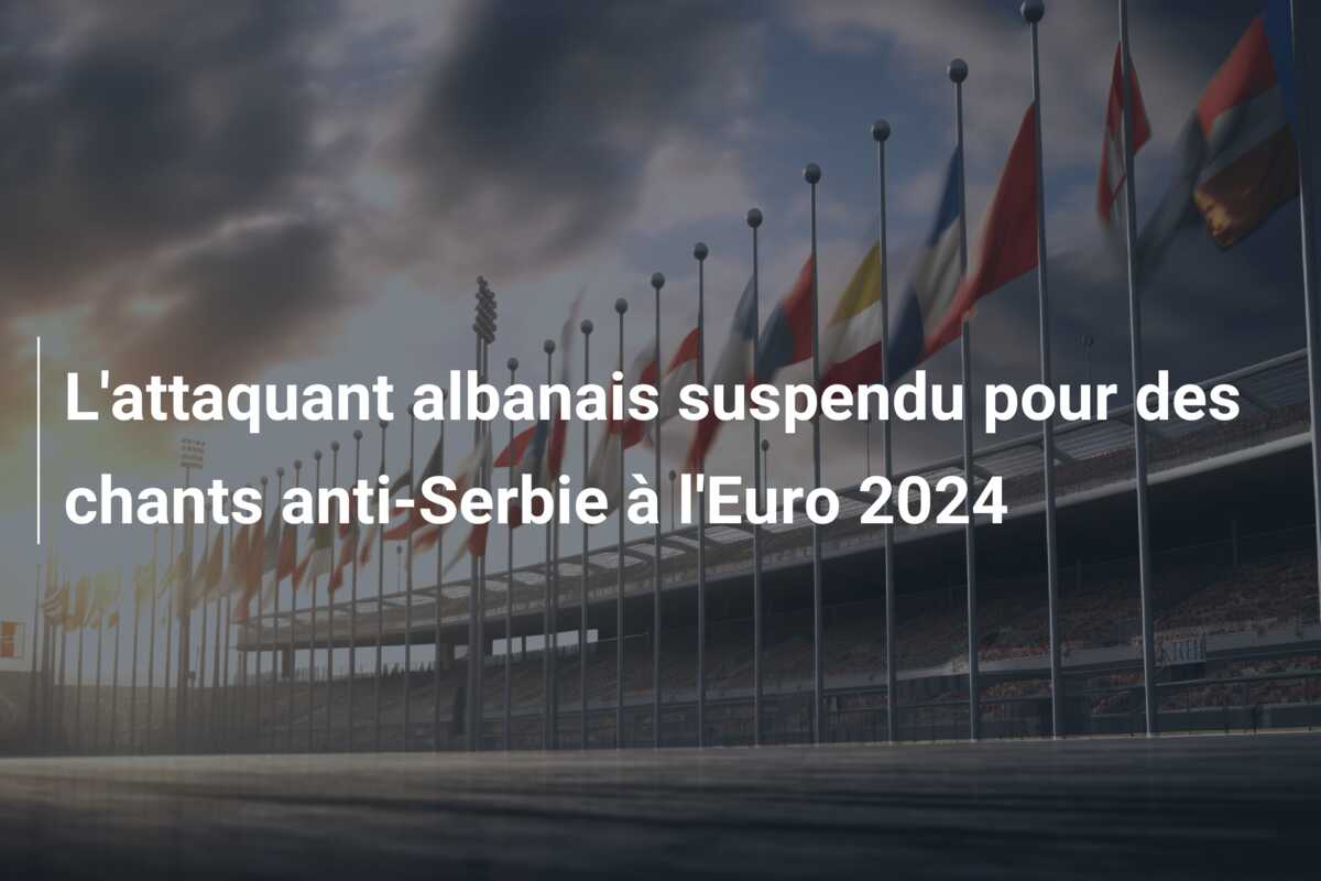 L’attaquant albanais suspendu pour des chants anti-Serbie à l’Euro 2024
