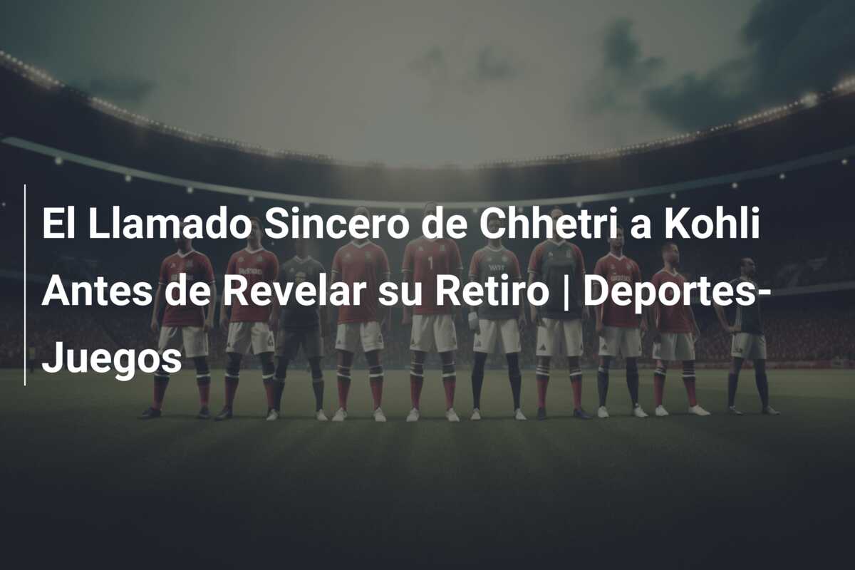 El Llamado Sincero de Chhetri a Kohli Antes de Revelar su Retiro | Deportes-Juegos