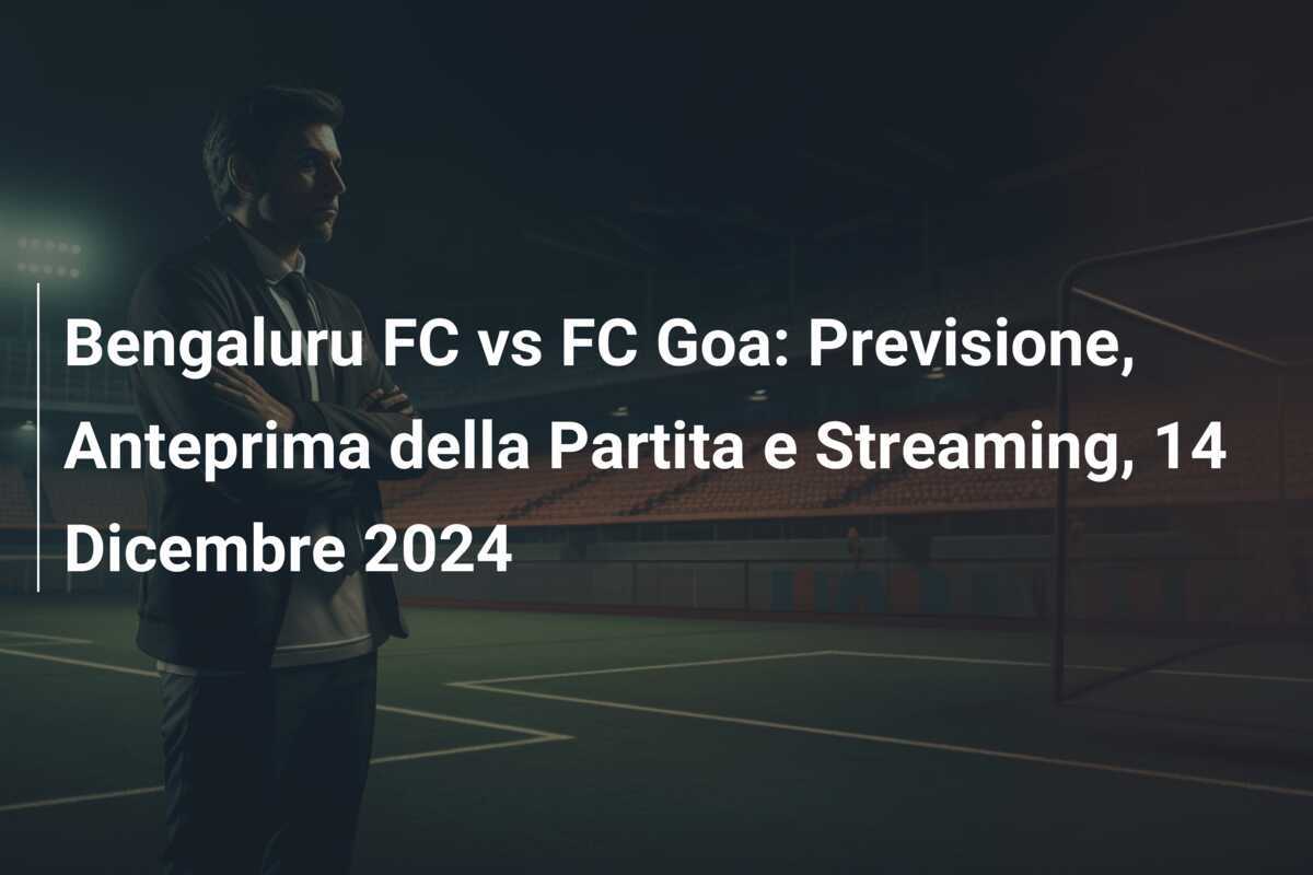 Bengaluru FC vs FC Goa: Previsione, Anteprima della Partita e Streaming, 14 Dicembre 2024