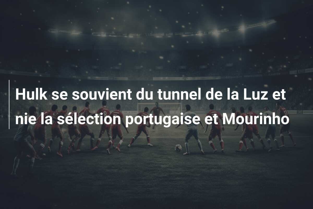 Hulk se souvient du tunnel de la Luz et nie la sélection portugaise et Mourinho