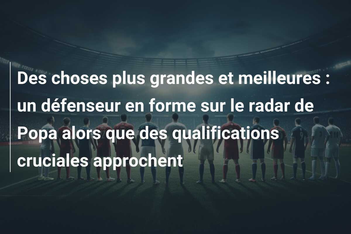 Des choses plus grandes et meilleures : un défenseur en forme sur le radar de Popa alors que des qualifications cruciales approchent