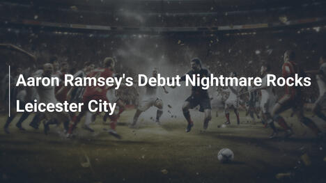 Aaron Ramseys Debüt-Fiasko erschüttert Leicester