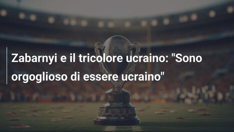 Zabarnyi e il tricolore ucraino: "Sono orgoglioso di essere ucraino"