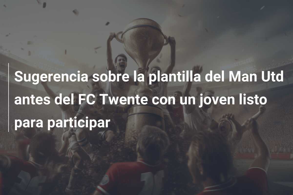 Sugerencia sobre la plantilla del Man Utd antes del FC Twente con un joven listo para participar