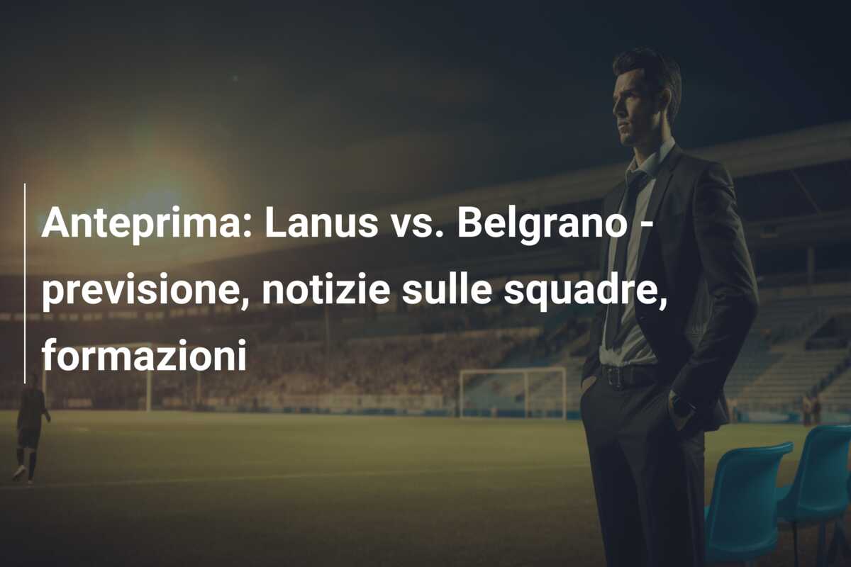 Anteprima: Lanus vs. Belgrano – previsione, notizie sulle squadre, formazioni