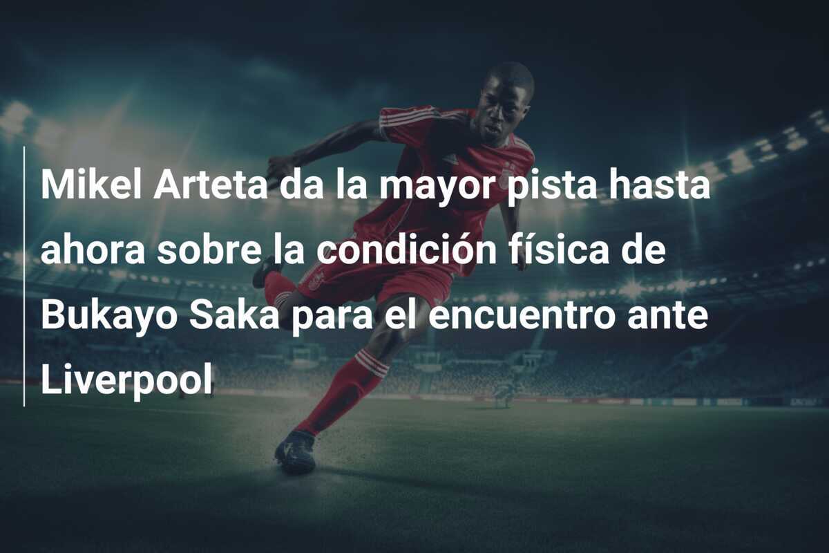 Mikel Arteta da la mayor pista hasta ahora sobre la condición física de Bukayo Saka para el encuentro ante Liverpool