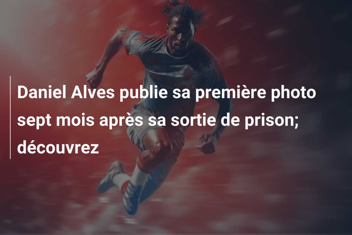 Daniel Alves publie sa première photo sept mois après sa sortie de prison; découvrez