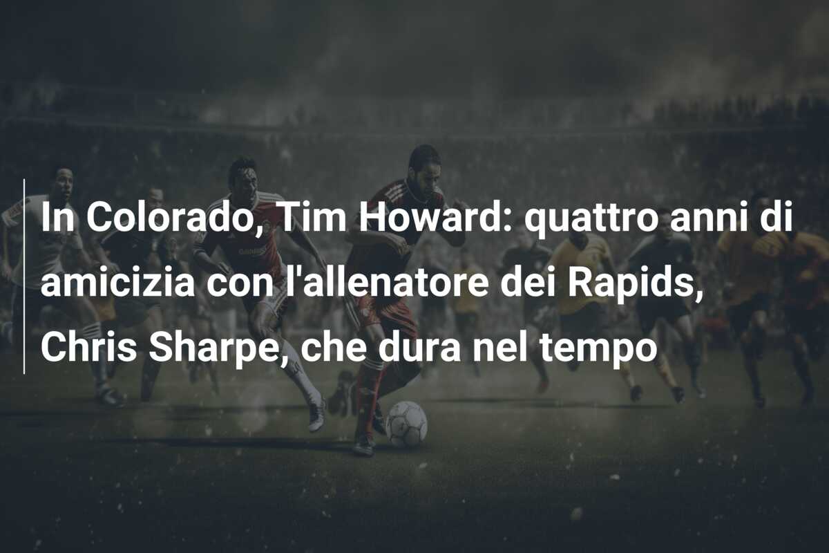 In Colorado, Tim Howard: quattro anni di amicizia con l’allenatore dei Rapids, Chris Sharpe, che dura nel tempo