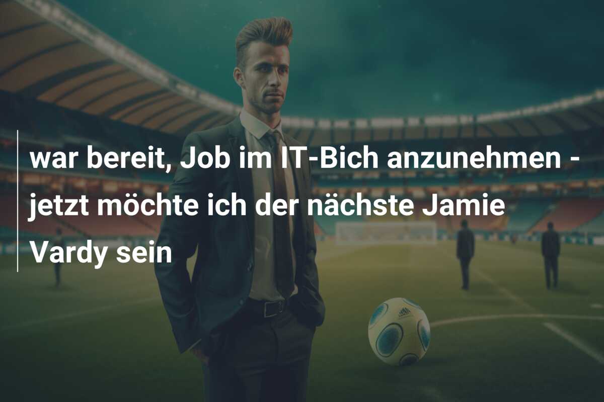 war bereit, Job im IT-Bich anzunehmen – jetzt möchte ich der nächste Jamie Vardy sein