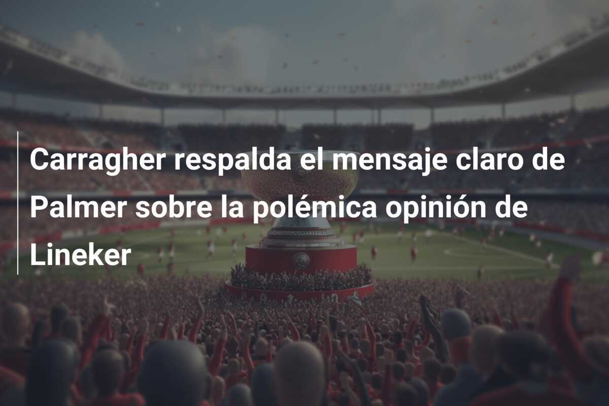 Carragher respalda el mensaje claro de Palmer sobre la polémica opinión de Lineker