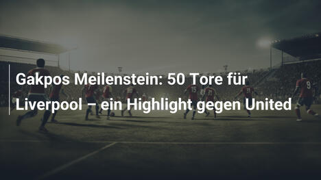 Gakpos Meilenstein: 50 Tore für Liverpool – ein Highlight gegen United